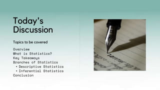 Today's
Discussion
Overview
What is Statistics?
Key Takeaways
Branches of Statistics
• Descriptive Statistics
• Inferential Statistics
Conclusion
Topics to be covered
 