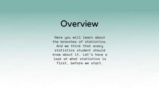 Here you will learn about
the branches of statistics.
And we think that every
statistics student should
know about it. Let’s have a
look at what statistics is
first, before we start.
Overview
 