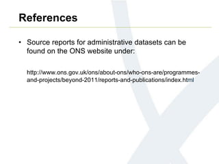 References
• Source reports for administrative datasets can be
found on the ONS website under:
http://www.ons.gov.uk/ons/about-ons/who-ons-are/programmes-
and-projects/beyond-2011/reports-and-publications/index.html
 