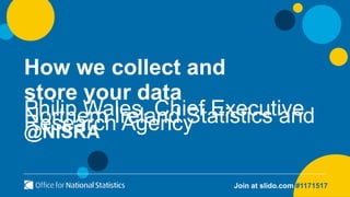 Join at slido.com #1171517
How we collect and
store your data
Philip Wales, Chief Executive
Northern Ireland Statistics and
Research Agency
@NISRA
 