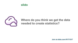 Where do you think we get the data
needed to create statistics?
Join at slido.com #1171517
 