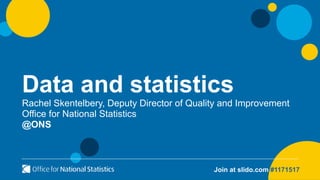 Data and statistics
Rachel Skentelbery, Deputy Director of Quality and Improvement
Office for National Statistics
@ONS
Join at slido.com #1171517
 