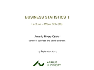 BUSINESS STATISTICS I
Lecture – Week 38b (39)
Antonio Rivero Ostoic
School of Business and Social Sciences
 September 
AARHUS
UNIVERSITYAU
 