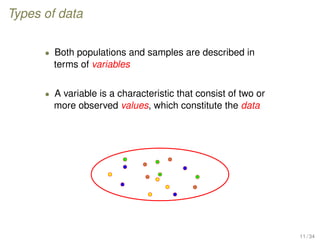 Types of data
• Both populations and samples are described in
terms of variables
• A variable is a characteristic that consist of two or
more observed values, which constitute the data
11 / 34
 