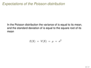 Expectations of the Poisson distribution
In the Poisson distribution the variance of is equal to its mean,
and the standard deviation of is equal to the square root of its
mean
E(X) = V(X) = µ = σ2
20 / 27
 