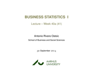 BUSINESS STATISTICS I
Lecture – Week 40a (41)
Antonio Rivero Ostoic
School of Business and Social Sciences
 September 
AARHUS
UNIVERSITYAU
 