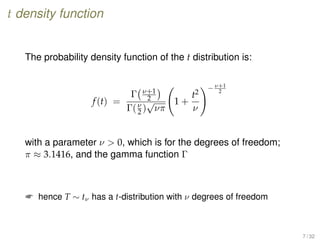 t density function
The probability density function of the t distribution is:
f(t) =
Γ ν+1
2
Γ(ν
2 )
√
νπ
1 +
t2
ν
−ν+1
2
with a parameter ν  0, which is for the degrees of freedom;
π ≈ 3.1416, and the gamma function Γ
 hence T ∼ tν has a t-distribution with ν degrees of freedom
7 / 32
 