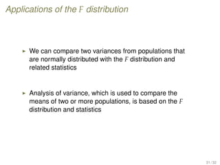 Applications of the F distribution
We can compare two variances from populations that
are normally distributed with the F distribution and
related statistics
Analysis of variance, which is used to compare the
means of two or more populations, is based on the F
distribution and statistics
31 / 32
 