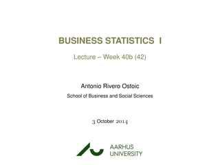 BUSINESS STATISTICS I
Lecture – Week 40b (42)
Antonio Rivero Ostoic
School of Business and Social Sciences
 October 
AARHUS
UNIVERSITYAU
 