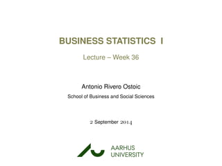 BUSINESS STATISTICS I
Lecture – Week 36
Antonio Rivero Ostoic
School of Business and Social Sciences
 September 
AARHUS
UNIVERSITYAU
 