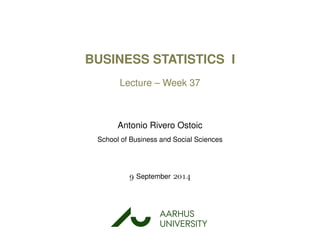 BUSINESS STATISTICS I
Lecture – Week 37
Antonio Rivero Ostoic
School of Business and Social Sciences
 September 
AARHUS
UNIVERSITYAU
 
