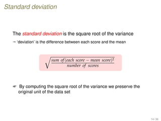 Standard deviation
The standard deviation is the square root of the variance
ª ‘deviation’ is the difference between each score and the mean
sum of(each score − mean score)2
number of scores
 By computing the square root of the variance we preserve the
original unit of the data set
14 / 36
 