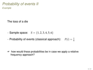 Probability of events II
Example
The toss of a die
– Sample space: S = {1, 2, 3, 4, 5, 6}
– Probability of events (classical approach): P(i) = 1
6
 how would these probabilities be in case we apply a relative
frequency approach?
6 / 31
 