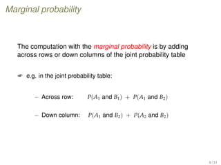 Marginal probability
The computation with the marginal probability is by adding
across rows or down columns of the joint probability table
 e.g. in the joint probability table:
– Across row: P(A1 and B1) + P(A1 and B2)
– Down column: P(A1 and B2) + P(A2 and B2)
9 / 31
 
