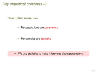 Key statistical concepts III
Descriptive measures
• For populations are parameters
• For samples are statistics
 We use statistics to make inferences about parameters
8 / 34
 