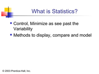 © 2003 Prentice-Hall, Inc.
What is Statistics?
 Control, Minimize as see past the
Variability
 Methods to display, compare and model
 