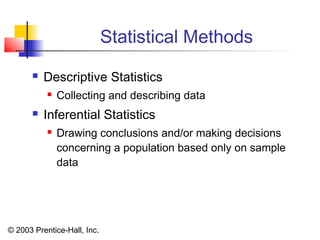 © 2003 Prentice-Hall, Inc.
Statistical Methods
 Descriptive Statistics
 Collecting and describing data
 Inferential Statistics
 Drawing conclusions and/or making decisions
concerning a population based only on sample
data
 