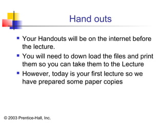 © 2003 Prentice-Hall, Inc.
Hand outs
 Your Handouts will be on the internet before
the lecture.
 You will need to down load the files and print
them so you can take them to the Lecture
 However, today is your first lecture so we
have prepared some paper copies
 