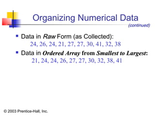 © 2003 Prentice-Hall, Inc.
 Data in RawRaw Form (as Collected):
24, 26, 24, 21, 27, 27, 30, 41, 32, 38
 Data in Ordered ArrayOrdered Array from Smallest to LargestSmallest to Largest:
21, 24, 24, 26, 27, 27, 30, 32, 38, 41
Organizing Numerical Data
(continued)
 