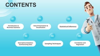 CONTENTS
01
Introduction to
Business Statistics
02
Descriptive Statistics:
Summarizing Data
03
Data Presentation &
Visualization
04
Sampling Techniques
05
Statistical Inference
06
Correlation and
Regression
 