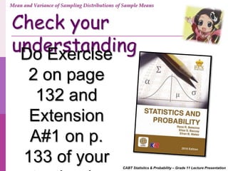 CABT Statistics & Probability – Grade 11 Lecture Presentation
Check your
understandingDo Exercise
2 on page
132 and
Extension
A#1 on p.
133 of your
Mean and Variance of Sampling Distributions of Sample Means
 