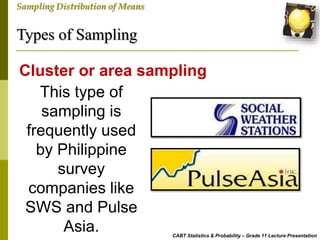 Types of Sampling
CABT Statistics & Probability – Grade 11 Lecture Presentation
Sampling Distribution of Means
This type of
sampling is
frequently used
by Philippine
survey
companies like
SWS and Pulse
Asia.
Cluster or area sampling
 