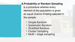 A.Probability or Random Sampling
is a procedure wherein every
element of the population is given
an equal chance of being selected in
the sample.
• Simple Random
• Systematic Random
• Stratified Random
• Cluster Sampling
• Multi – stage sampling
 