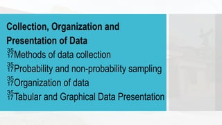 Collection, Organization and
Presentation of Data
Methods of data collection
Probability and non-probability sampling
Organization of data
Tabular and Graphical Data Presentation
 