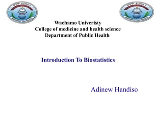 Adinew Handiso
Wachamo Univeristy
College of medicine and health science
Department of Public Health
Introduction To Biostatistics
 