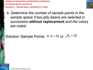 ©2007 Pearson Education Asia
Chapter 8: Introduction to Probability and Statistics
8.3 Sample Spaces and Events
Example 3 – Sample Space: Jelly Beans in a Bag
b. Determine the number of sample points in the
sample space if two jelly beans are selected in
succession without replacement and the colors
are noted.
Solution: Sample Points: or1234 =⋅ 1224 =P
 