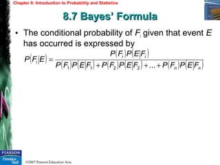 ©2007 Pearson Education Asia
Chapter 8: Introduction to Probability and Statistics
8.7 Bayes’ Formula8.7 Bayes’ Formula
• The conditional probability of Fi given that event E
has occurred is expressed by
( ) ( ) ( )
( ) ( ) ( ) ( ) ( ) ( )nn
ii
i
FEPFPFEPFPFEPFP
FEPFP
EFP
+++
=
...2211
 