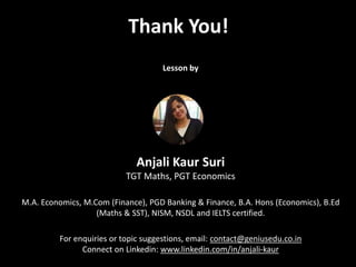 Thank You!
Lesson by
Anjali Kaur Suri
TGT Maths, PGT Economics
M.A. Economics, M.Com (Finance), PGD Banking & Finance, B.A. Hons (Economics), B.Ed
(Maths & SST), NISM, NSDL and IELTS certified.
For enquiries or topic suggestions, email: contact@geniusedu.co.in
Connect on Linkedin: www.linkedin.com/in/anjali-kaur
 