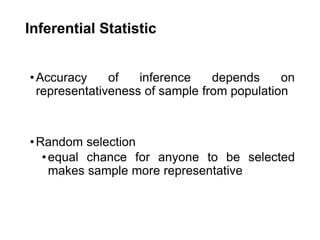 Inferential Statistic
•Accuracy of inference depends on
representativeness of sample from population
•Random selection
•equal chance for anyone to be selected
makes sample more representative
 