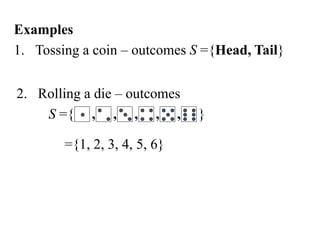 Examples
1. Tossing a coin – outcomes S ={Head, Tail}
2. Rolling a die – outcomes
S ={ , , , , , }
={1, 2, 3, 4, 5, 6}
 