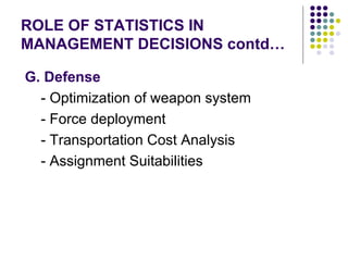 ROLE OF STATISTICS IN MANAGEMENT DECISIONS contd… G. Defense   - Optimization of weapon system - Force deployment - Transportation Cost Analysis - Assignment Suitabilities  