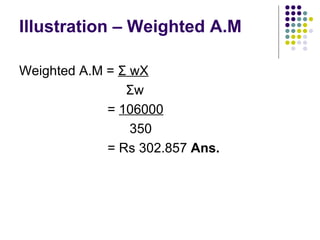 Illustration – Weighted A.M Weighted A.M =  Σ  wX Σ w =  106000 350 = Rs 302.857  Ans. 