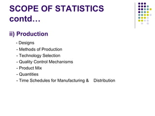 SCOPE OF STATISTICS contd… ii) Production - Designs - Methods of Production - Technology Selection - Quality Control Mechanisms - Product Mix - Quantities  - Time Schedules for Manufacturing &  Distribution 