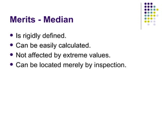 Merits - Median Is rigidly defined. Can be easily calculated. Not affected by extreme values. Can be located merely by inspection. 