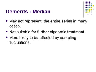 Demerits - Median May not represent  the entire series in many cases. Not suitable for further algebraic treatment. More likely to be affected by sampling fluctuations. 