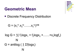 Geometric Mean Discrete Frequency Distribution G = (x 1 f1 .x 2 f2 …….x n fn ) 1/N log G =  1 ( f 1 logx 1  + f 2 logx 2  +……+x n logf n ) N G = antilog (  1   Σ f i logx i ) N  