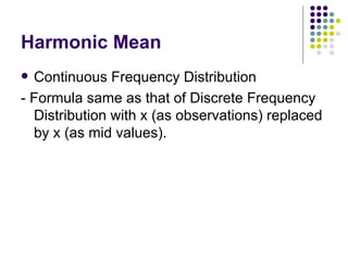 Harmonic Mean Continuous Frequency Distribution - Formula same as that of Discrete Frequency Distribution with x (as observations) replaced by x (as mid values). 