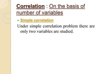 Correlation : On the basis of 
number of variables 
 Simple correlation 
Under simple correlation problem there are 
only two variables are studied. 
 