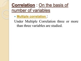 Correlation : On the basis of 
number of variables 
 Multiple correlation : 
Under Multiple Correlation three or more 
than three variables are studied. 
 