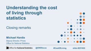 Understanding the cost
of living through
statistics
Closing remarks
Michael Hardie
Deputy Director, Prices
Office for National Statistics
slido #251022
#CostOfLiving
@ONSfocus
 