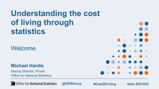 Understanding the cost
of living through
statistics
Welcome
Michael Hardie
Deputy Director, Prices
Office for National Statistics
slido #251022
#CostOfLiving
@ONSfocus
 