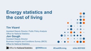 Energy statistics and
the cost of living
Tim Vizard
Assistant Deputy Director, Public Policy Analysis
Office for National Statistics
Jon Gough
Assistant Deputy Director
Business Insights and Conditions Survey (BICS)
Office for National Statistics
slido #251022
#CostOfLiving
@ONSfocus
 