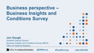 Business perspective –
Business Insights and
Conditions Survey
Jon Gough
Assistant Deputy Director
Business Insights and Conditions Survey (BICS)
Office for National Statistics
slido #251022
#CostOfLiving
@ONSfocus
 