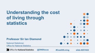Understanding the cost
of living through
statistics
Professor Sir Ian Diamond
National Statistician
Office for National Statistics
slido #251022
#CostOfLiving
@ONSfocus
 