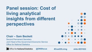 Panel session: Cost of
living analytical
insights from different
perspectives
Chair – Sam Beckett
Second Permanent Secretary
Joint Head of the Government Economic Service
Office for National Statistics
slido #251022
#CostOfLiving
@ONSfocus
 