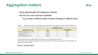 Measuring the cost of living crisis © Institute for Fiscal Studies
Aggregation matters
Source: Jaravel (2021)
 Uses approximately 96 categories of goods
 But this can miss important subtleties
 E.g. prices of different types of pasta changing in different ways
 